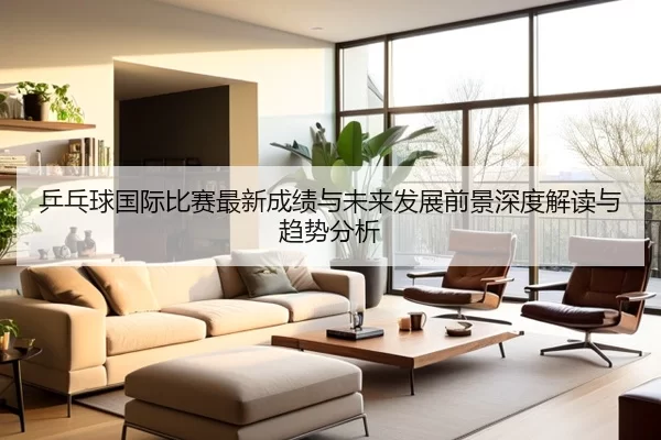 乒乓球国际比赛最新成绩与未来发展前景深度解读与趋势分析